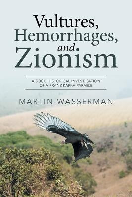 Vultures, Hemorrhages, and Zionism: A Sociohistorical Investigation of a Franz Kafka Parable by Wasserman, Martin