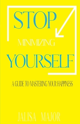 Stop Minimizing Yourself: A Guide To Mastering Your Happiness by Major, Jalisa