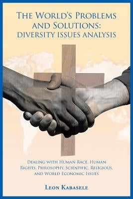 The World's Problems and Solutions: Diversity Issues Analysis: Dealing with Human Race, Human Rights, Philosophy, Scientific, Religious, and World Eco by Kabasele, Leon