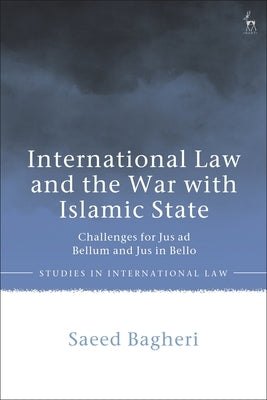 International Law and the War with Islamic State: Challenges for Jus Ad Bellum and Jus in Bello by Bagheri, Saeed