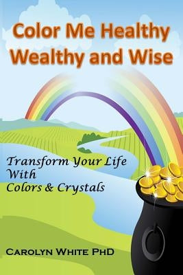 Color Me Healthy Wealthy and Wise: Transform Your Life with Colors & Crystals by White, Carolyn