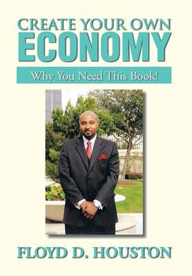 Create Your Own Economy: Why You Need This Book! by Houston, Floyd D.