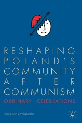 Reshaping Poland's Community After Communism: Ordinary Celebrations by Chmielewska-Szlajfer, Helena