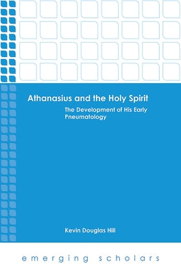 Athanasius and the Holy Spirit: The Development of His Early Pneumatology by Hill, Kevin Douglas