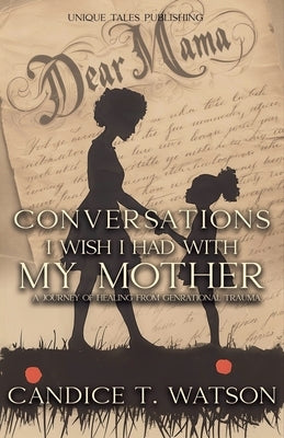 Conversations I Wish I Had With My Mother: A Journey of Healing From Generational Trauma by Watson, Candice T.