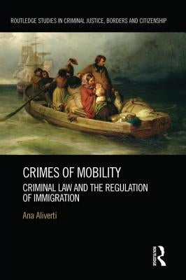 Crimes of Mobility: Criminal Law and the Regulation of Immigration by Aliverti, Ana