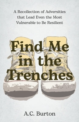 Find Me in the Trenches: A Recollection of Adversities That Lead Even the Most Vulnerable to Be Resilient by Burton, A. C.