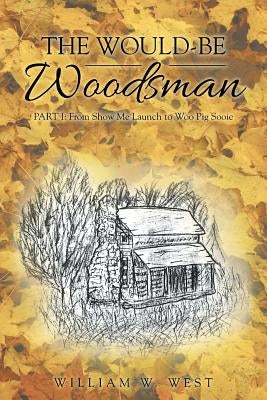 The Would-Be Woodsman: Part I: From Show Me Launch to Woo Pig Sooie by West, William W.