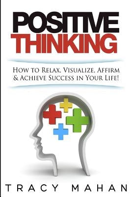 Positive Thinking: How to Relax, Visualize, Affirm & Achieve Success in Your Lif by Mahan, Tracy