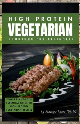 High Protein Vegetarian Cookbook for Beginners: Power Plants: Your Essential Guide to High-Protein Vegetarian Recipes by Baker (Ph D), Jennifer