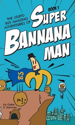 The Stupid But Amazing Adventures Of Super Bannana Man: Book 1 by Ramirez, Gabe E.