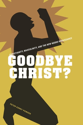 Goodbye Christ?: Christianity, Masculinity, and the New Negro Renaissance by Powers, Peter Kerry