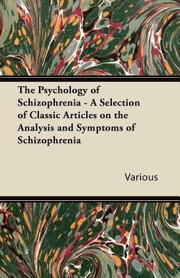 The Psychology of Schizophrenia - A Selection of Classic Articles on the Analysis and Symptoms of Schizophrenia by Various
