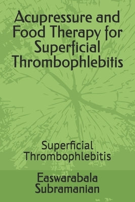 Acupressure and Food Therapy for Superficial Thrombophlebitis: Superficial Thrombophlebitis by Subramanian, Easwarabala