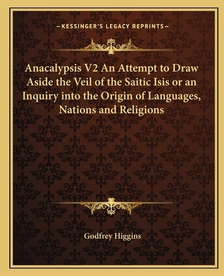 Anacalypsis V2 an Attempt to Draw Aside the Veil of the Saitic Isis or an Inquiry Into the Origin of Languages, Nations and Religions by Higgins, Godfrey