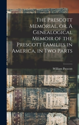 The Prescott Memorial, or, A Genealogical Memoir of the Prescott Families in America, in two Parts by Prescott, William