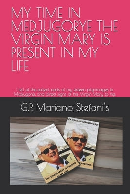 My Time in Medjugorye the Vergin Mary Is Present in My Life: I tell of the salient parts of my sixteen pilgrimages to Medjugorje, and direct signs of by Stefani's, G. P. Mariano