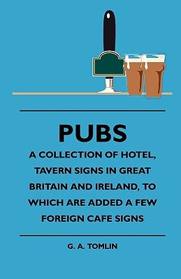 Pubs - A Collection of Hotel, Tavern Signs in Great Britain and Ireland, to Which Are Added a Few Foreign Cafe Signs by Tomlin, G. A.