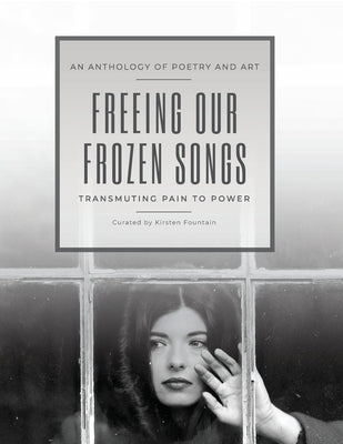 Freeing Our Frozen Songs: Transmuting Pain to Power, An Anthology of Poetry and Art by Fountain, Kirsten