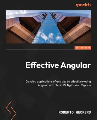 Effective Angular: Develop applications of any size by effectively using Angular with Nx, RxJS, NgRx, and Cypress by Heckers, Roberto