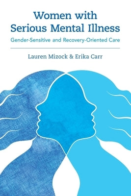 Women with Serious Mental Illness: Gender-Sensitive and Recovery-Oriented Care by Mizock, Lauren