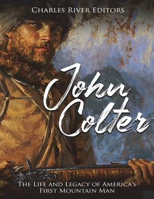 John Colter: The Life and Legacy of America's First Mountain Man by Charles River
