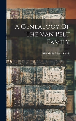 A Genealogy Of The Van Pelt Family by Effie Marie Moon Smith