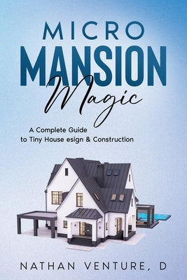 Micro Mansion Magic: A Complete Guide to Tiny House Design & Construction by Venture, Nathan D.
