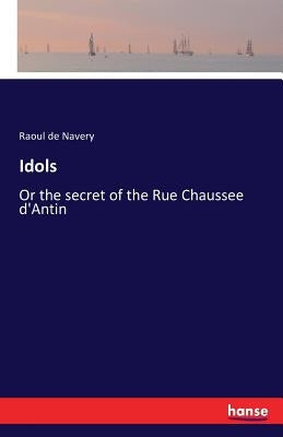 Idols: Or the secret of the Rue Chaussee d'Antin by Navery, Raoul De
