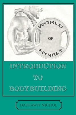 World of Fitness: An Introduction to Bodybuilding by Nichol, Dashawn