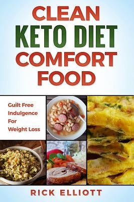 Clean Keto Diet Comfort Food: Guilt Free Indulgence For Weight Loss by Elliott, Rick