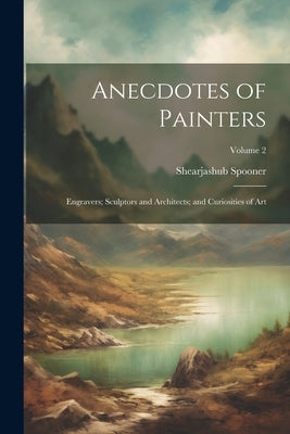 Anecdotes of Painters; Engravers; Sculptors and Architects; and Curiosities of Art; Volume 2 by Spooner, Shearjashub
