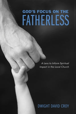 God's Focus on the Fatherless: A Lens to Inform Spiritual Impact in the Local Church by Croy, Dwight David