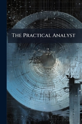 The Practical Analyst: Or, a Treatise On Algebra, Containing the Most Useful Parts of That Science, Illustrated by a Copious Collection of Examples, D by Anonymous