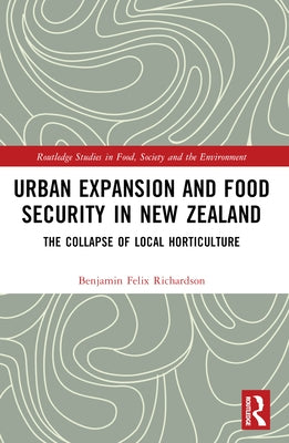 Urban Expansion and Food Security in New Zealand: The Collapse of Local Horticulture by Richardson, Benjamin Felix