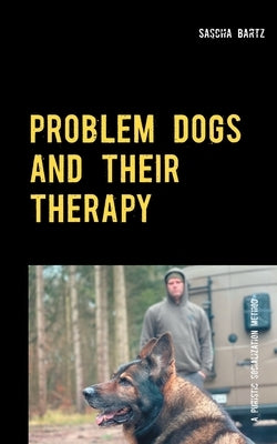 Problem Dogs and Their Therapy: Or a Puristic Socialization Method of So-Called Behaviorally Conspicuous Dogs by Bartz, Sascha
