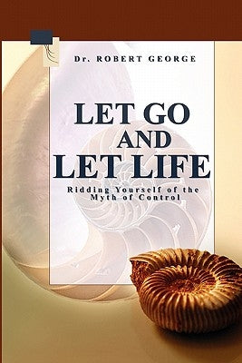 Let Go And Let Life!: Ridding Yourself Of The Myth Of Control by George, Robert