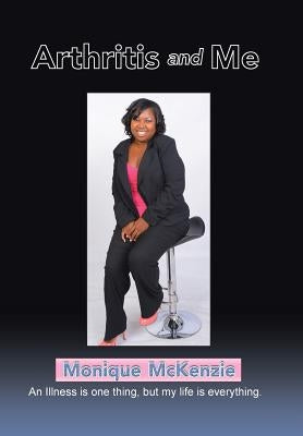 Arthritis and Me: An Illness is one thing, but my life is everything by McKenzie, Monique