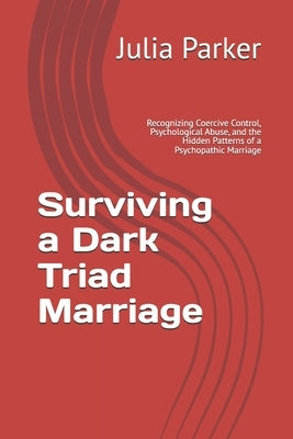 Surviving a Dark Triad Marriage: Recognizing Coercive Control, Psychological Abuse, and the Hidden Patterns of a Psychopathic Marriage by Parker, Julia