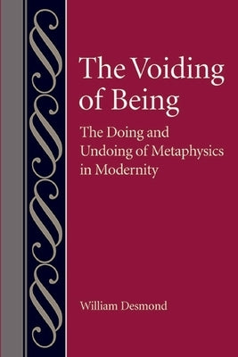 The Voiding of Being: The Doing and Undoing of Metaphysics in Modernity by Desmond, William
