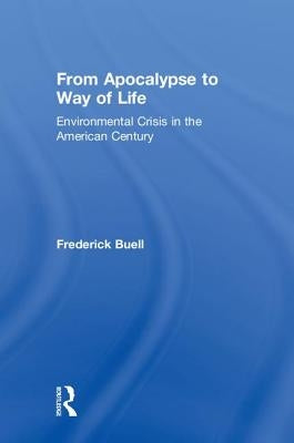 From Apocalypse to Way of Life: Environmental Crisis in the American Century by Buell, Frederick