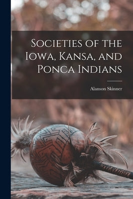 Societies of the Iowa, Kansa, and Ponca Indians by Skinner, Alanson