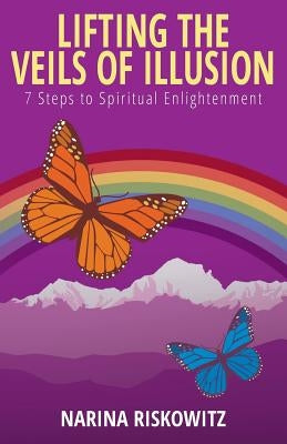 Lifting the Veils of Illusion: 7 Steps Towards Spiritual Enlightenment by Riskowitz, Narina