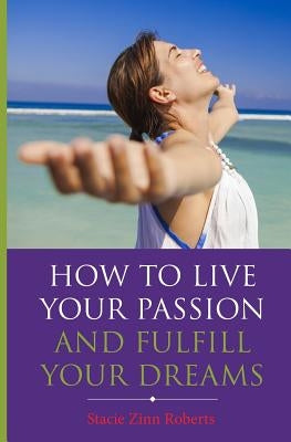 How to Live Your Passion & Fulfill Your Dreams by Roberts, Stacie Zinn