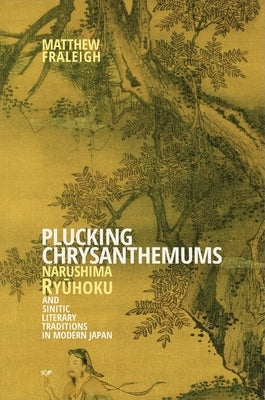 Plucking Chrysanthemums: Narushima Ryūhoku and Sinitic Literary Traditions in Modern Japan by Fraleigh, Matthew
