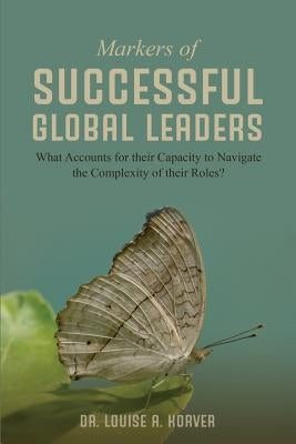 Markers of Successful Global Leaders: What Accounts for Their Capacity to Navigate the Complexity of Their Roles by Korver, Louise a.
