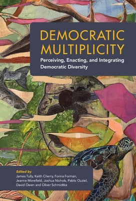 Democratic Multiplicity: Perceiving, Enacting, and Integrating Democratic Diversity by Tully, James