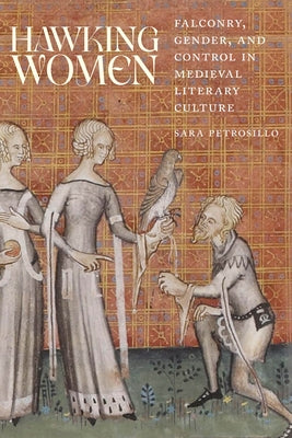 Hawking Women: Falconry, Gender, and Control in Medieval Literary Culture by Petrosillo, Sara