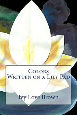 Colors Written on a Lily Pad by Brown, Ivy Love