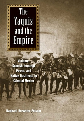 The Yaquis and the Empire: Violence, Spanish Imperial Power, and Native Resilience in Colonial Mexico by Folsom, Raphael Brewster